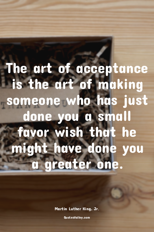 The art of acceptance is the art of making someone who has just done you a small...
