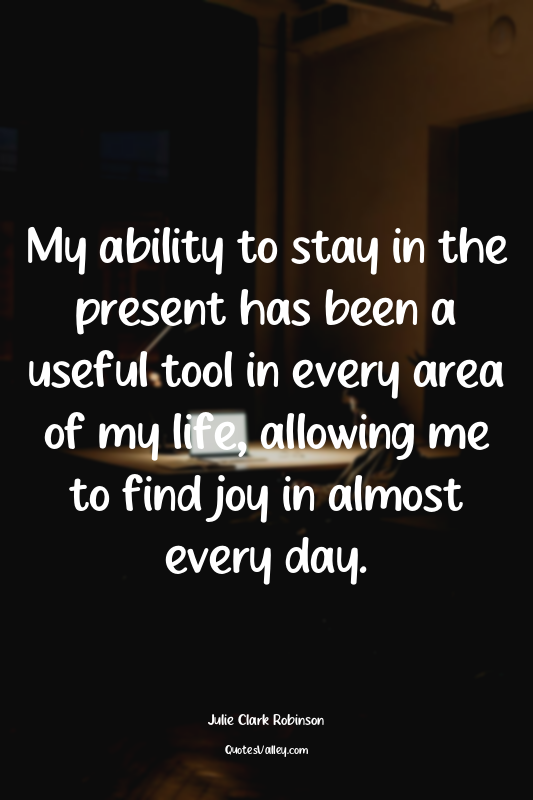 My ability to stay in the present has been a useful tool in every area of my lif...