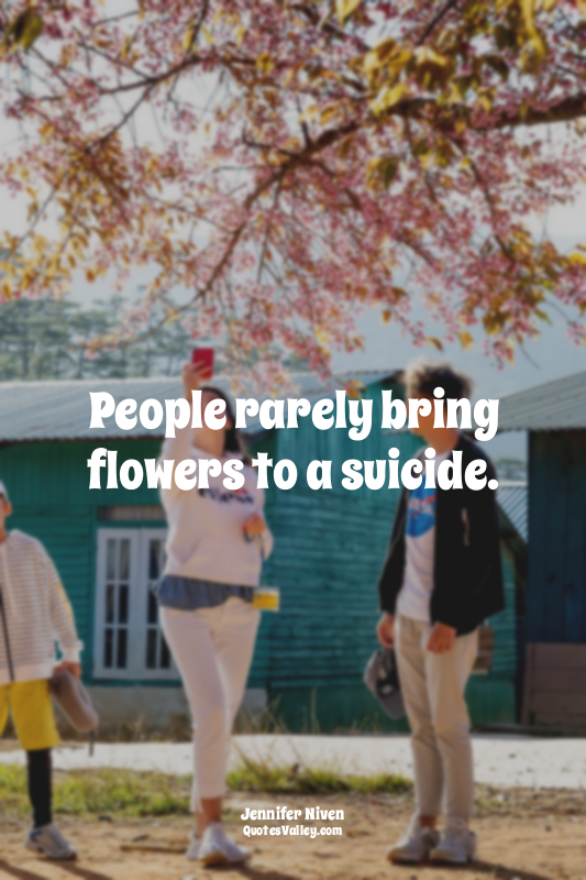 People rarely bring flowers to a suicide.