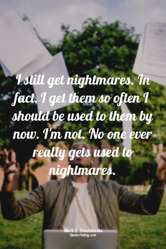I still get nightmares. In fact, I get them so often I should be used to them by...