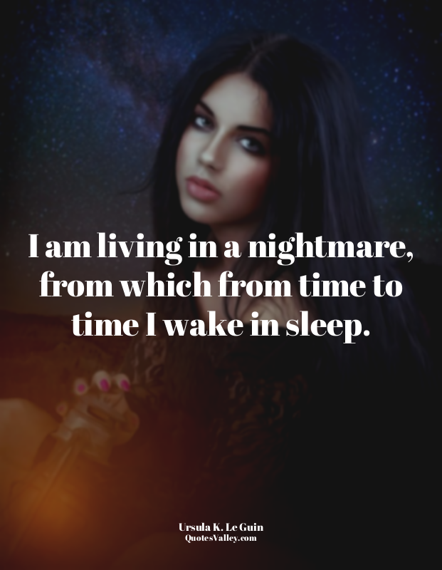 I am living in a nightmare, from which from time to time I wake in sleep.