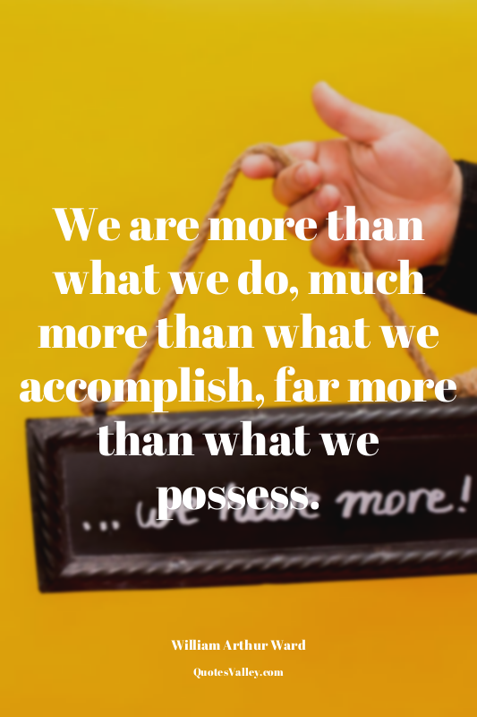 We are more than what we do, much more than what we accomplish, far more than wh...