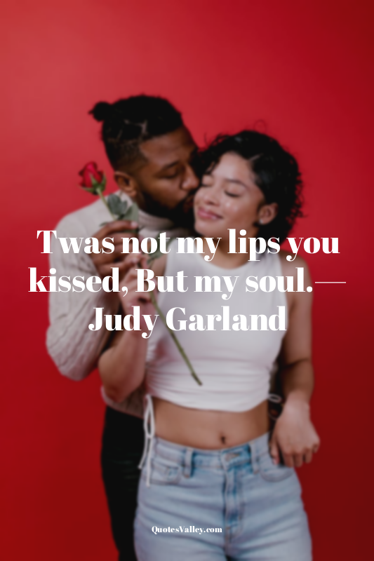 Twas not my lips you kissed, But my soul.— Judy Garland