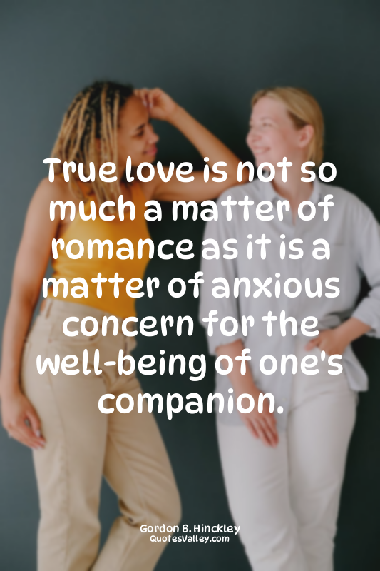 True love is not so much a matter of romance as it is a matter of anxious concer...