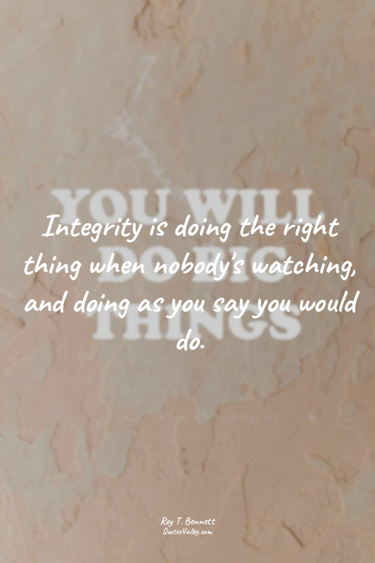 Integrity is doing the right thing when nobody's watching, and doing as you say...