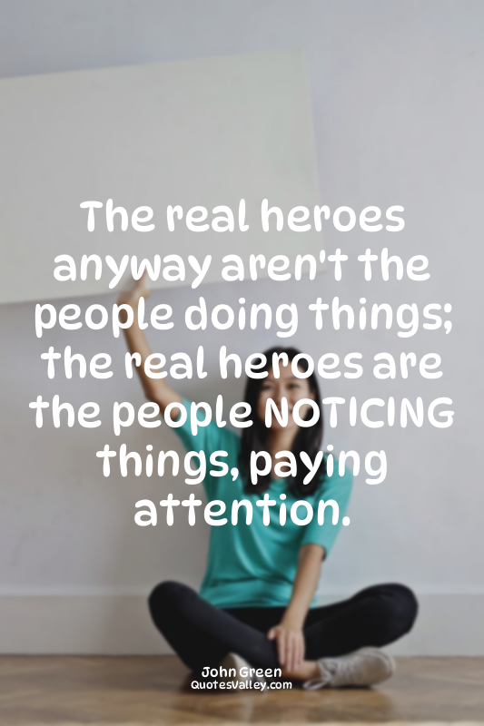 The real heroes anyway aren't the people doing things; the real heroes are the p...