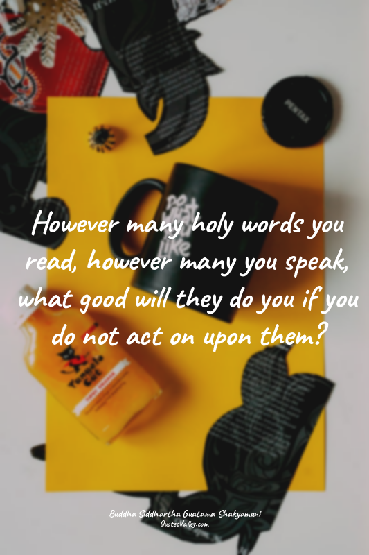 However many holy words you read, however many you speak, what good will they do...