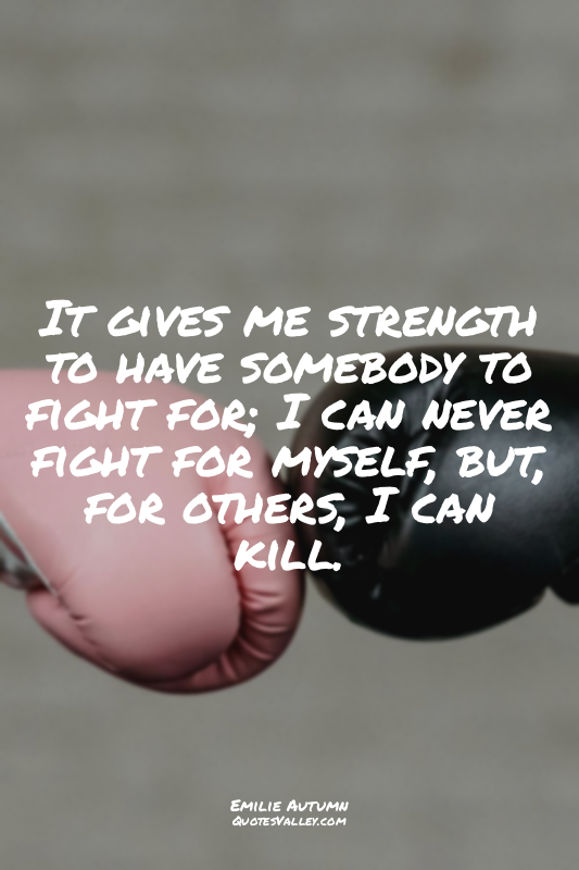 It gives me strength to have somebody to fight for; I can never fight for myself...