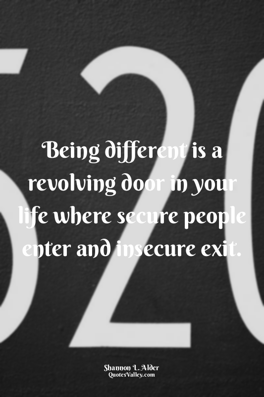 Being different is a revolving door in your life where secure people enter and i...