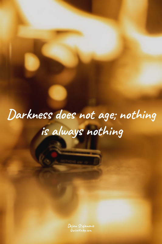 Darkness does not age; nothing is always nothing