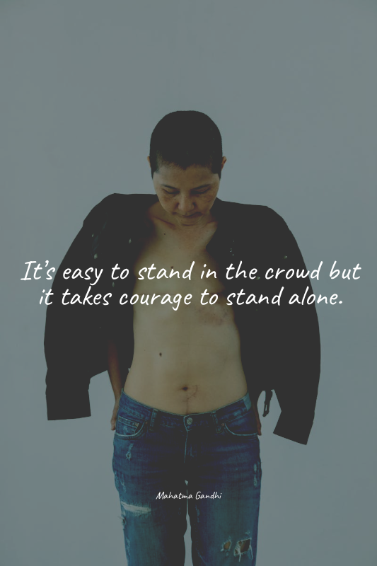 It’s easy to stand in the crowd but it takes courage to stand alone.