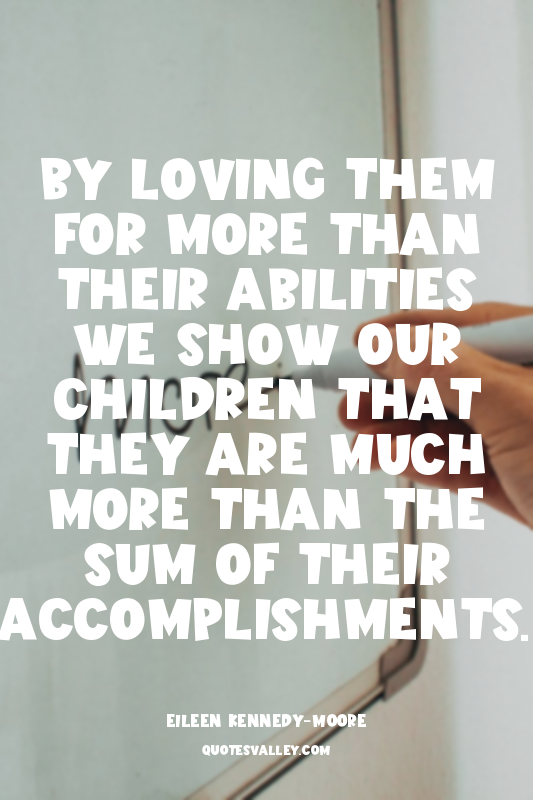 By loving them for more than their abilities we show our children that they are...