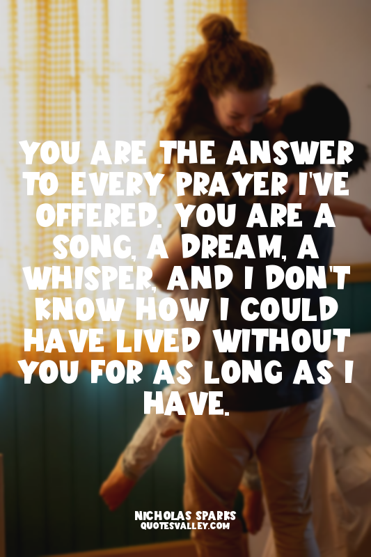 You are the answer to every prayer I've offered. You are a song, a dream, a whis...