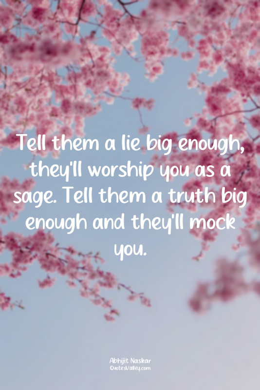 Tell them a lie big enough, they'll worship you as a sage. Tell them a truth big...
