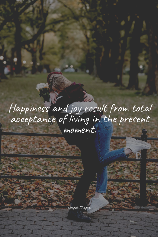 Happiness and joy result from total acceptance of living in the present moment.