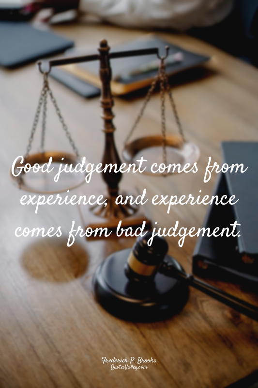 Good judgement comes from experience, and experience comes from bad judgement.