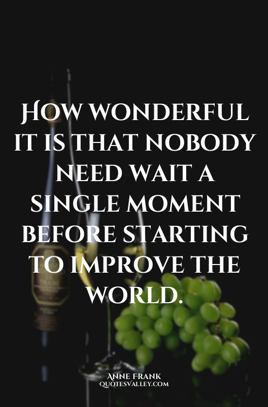 How wonderful it is that nobody need wait a single moment before starting to imp...