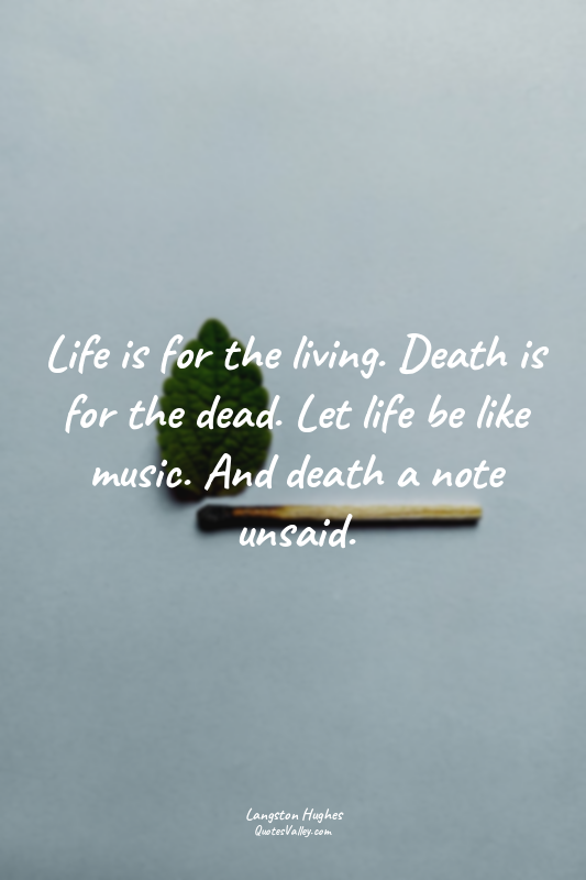 Life is for the living. Death is for the dead. Let life be like music. And death...