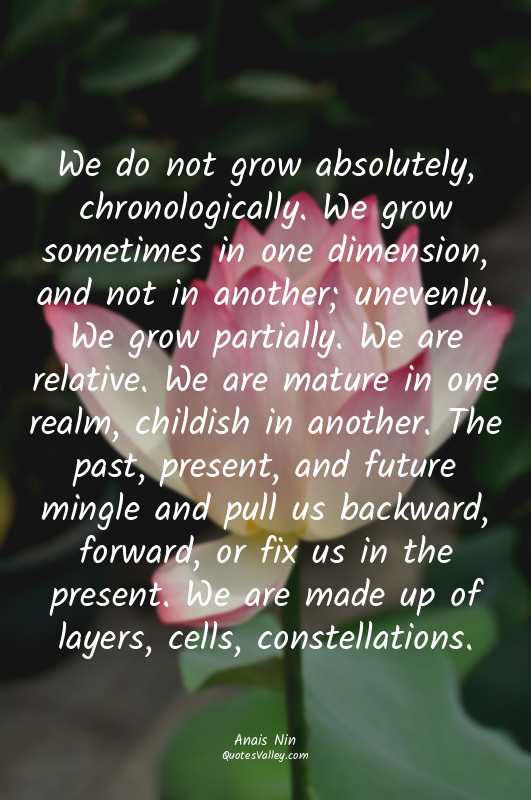 We do not grow absolutely, chronologically. We grow sometimes in one dimension,...
