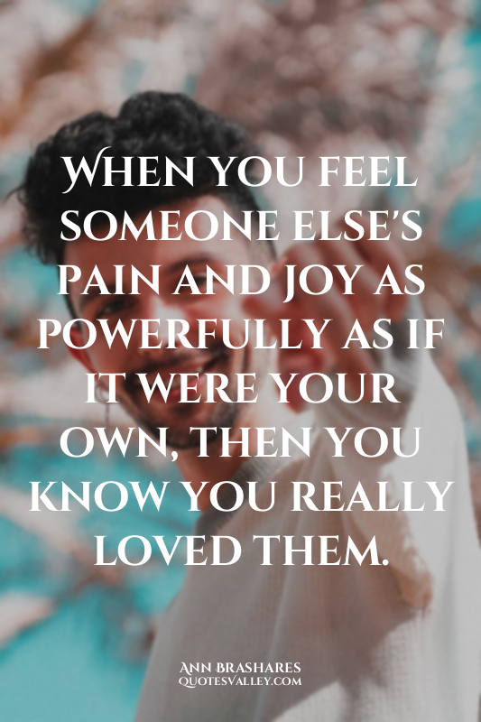 When you feel someone else's pain and joy as powerfully as if it were your own,...