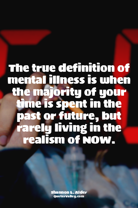 The true definition of mental illness is when the majority of your time is spent...