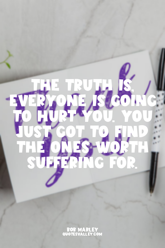 The truth is, everyone is going to hurt you. You just got to find the ones worth...