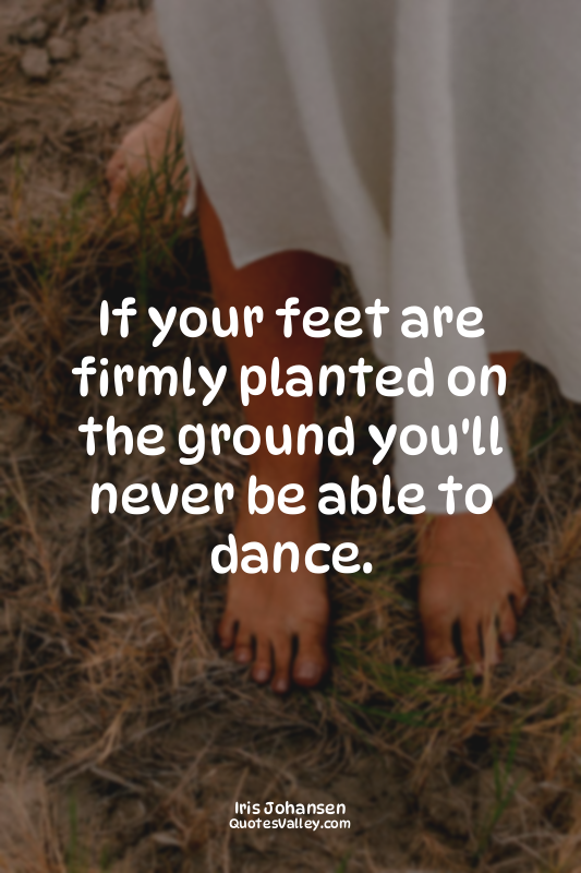 If your feet are firmly planted on the ground you'll never be able to dance.