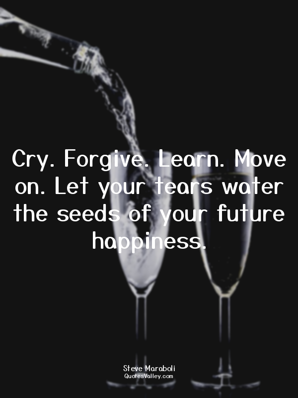 Cry. Forgive. Learn. Move on. Let your tears water the seeds of your future happ...