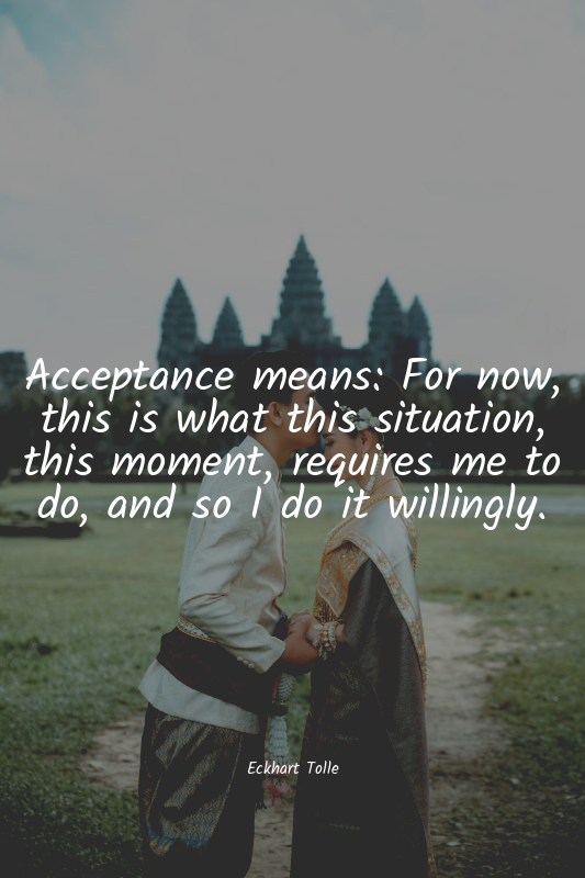 Acceptance means: For now, this is what this situation, this moment, requires me...