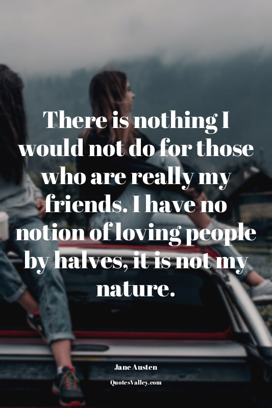 There is nothing I would not do for those who are really my friends. I have no n...
