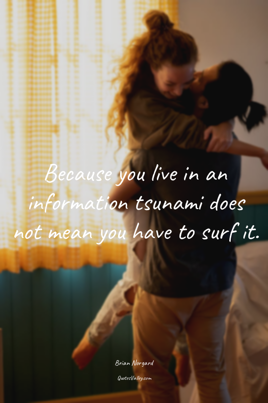 Because you live in an information tsunami does not mean you have to surf it.