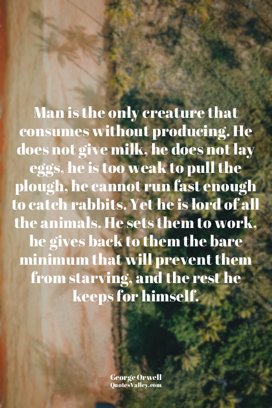 Man is the only creature that consumes without producing. He does not give milk,...