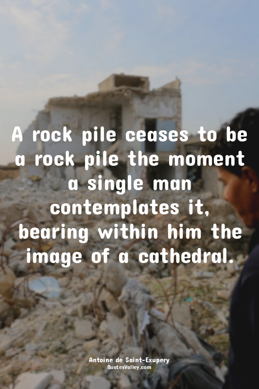 A rock pile ceases to be a rock pile the moment a single man contemplates it, be...
