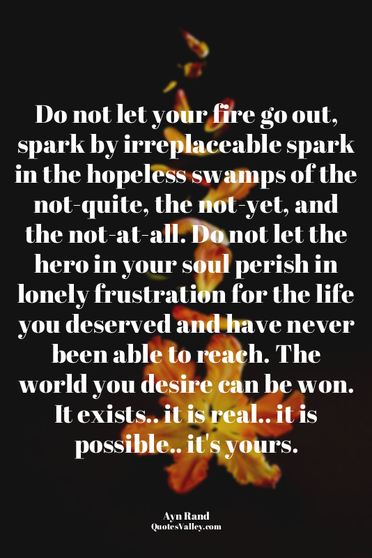 Do not let your fire go out, spark by irreplaceable spark in the hopeless swamps...