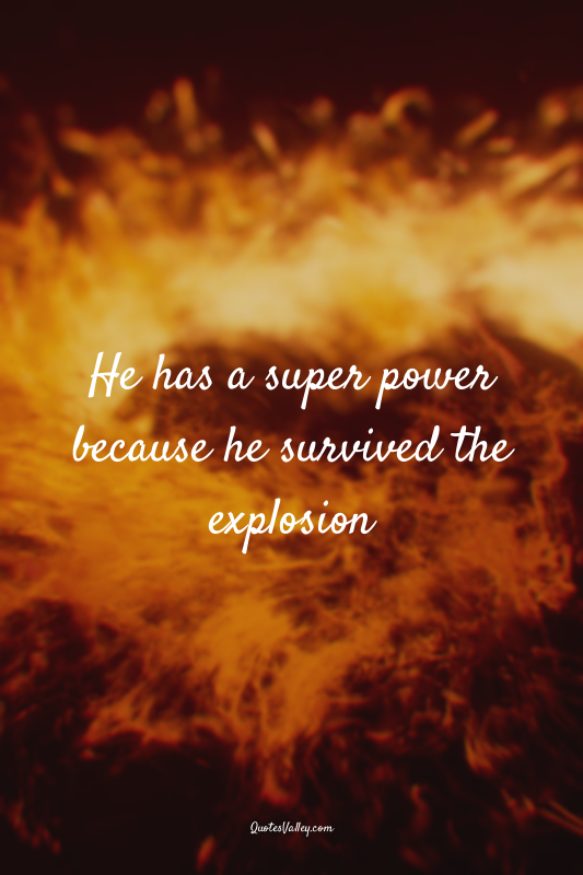 He has a super power because he survived the explosion