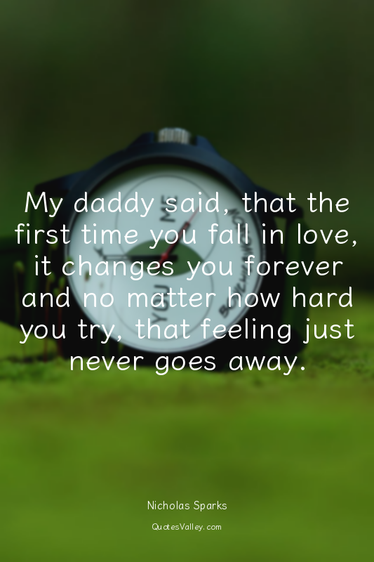 My daddy said, that the first time you fall in love, it changes you forever and...