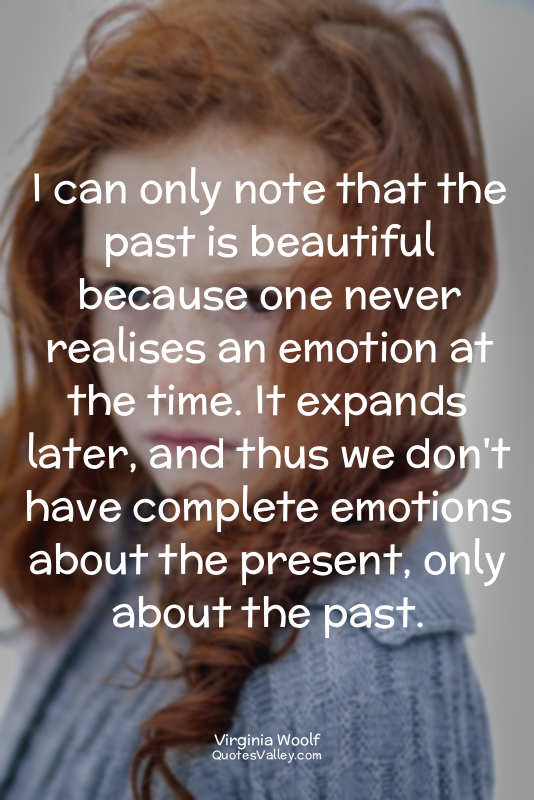 I can only note that the past is beautiful because one never realises an emotion...