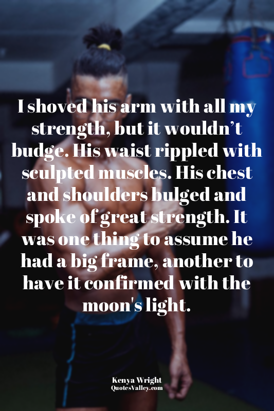 I shoved his arm with all my strength, but it wouldn’t budge. His waist rippled...