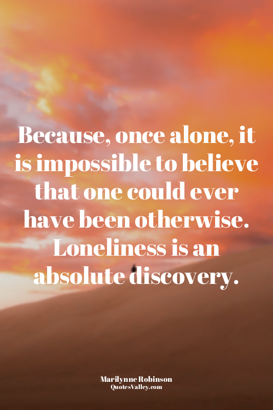 Because, once alone, it is impossible to believe that one could ever have been o...