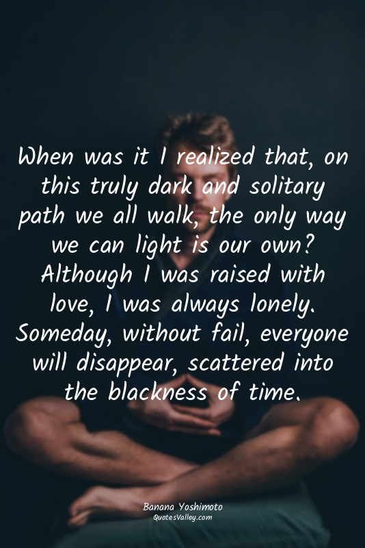 When was it I realized that, on this truly dark and solitary path we all walk, t...