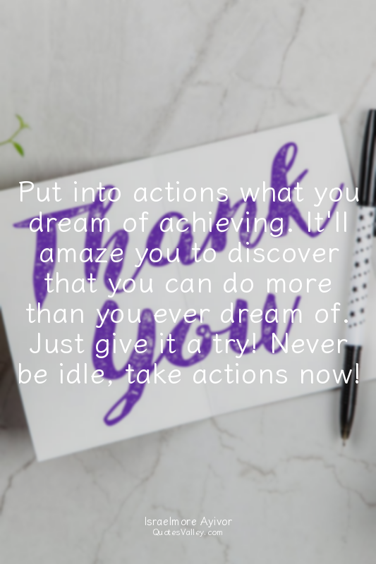 Put into actions what you dream of achieving. It'll amaze you to discover that y...