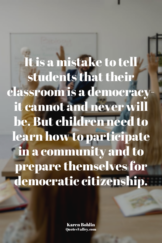 It is a mistake to tell students that their classroom is a democracy- it cannot...
