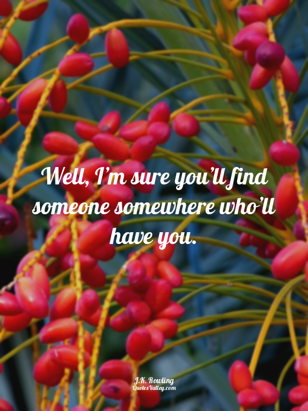 Well, I’m sure you’ll find someone somewhere who’ll have you.