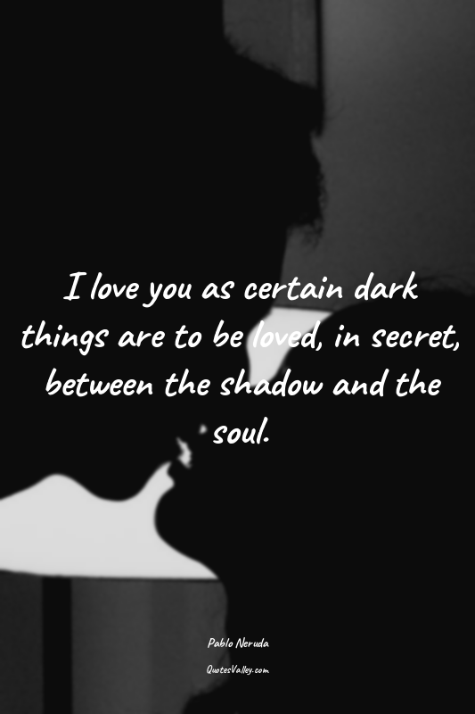 I love you as certain dark things are to be loved, in secret, between the shadow...