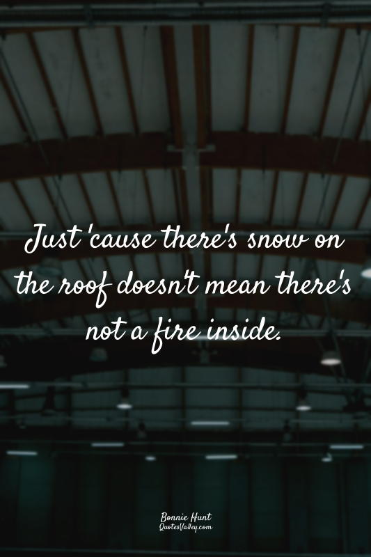 Just 'cause there's snow on the roof doesn't mean there's not a fire inside.