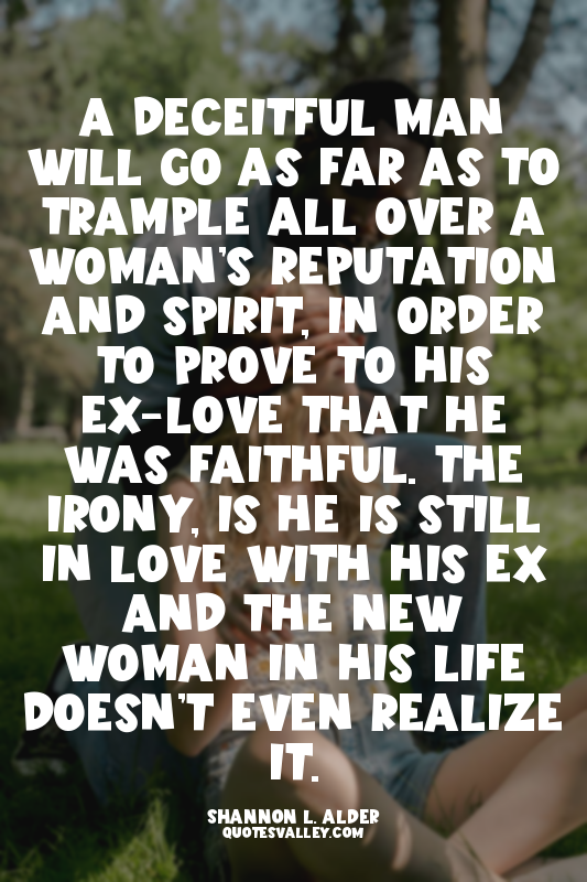 A deceitful man will go as far as to trample all over a woman’s reputation and s...