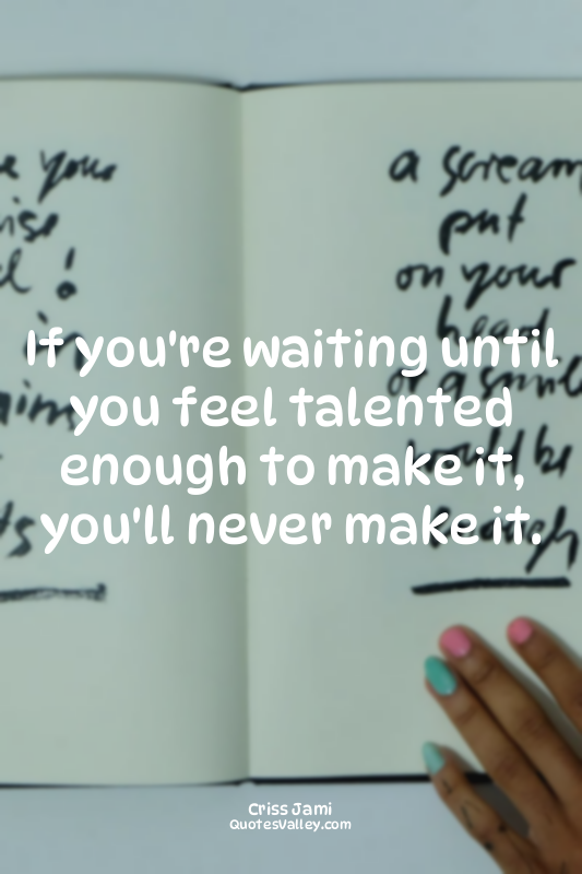 If you're waiting until you feel talented enough to make it, you'll never make i...