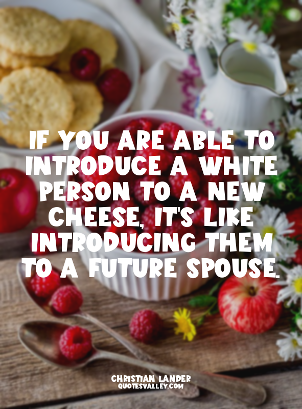 If you are able to introduce a white person to a new cheese, it's like introduci...