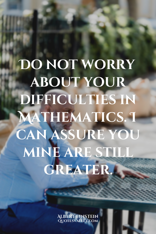 Do not worry about your difficulties in Mathematics. I can assure you mine are s...