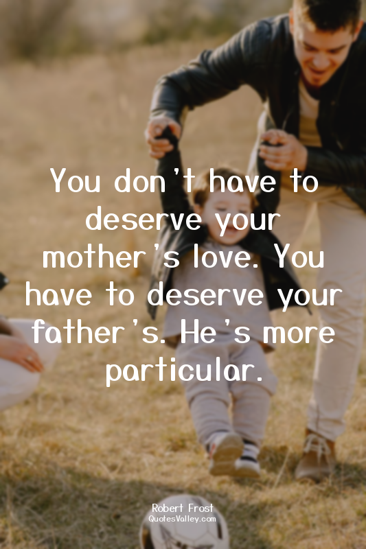 You don’t have to deserve your mother’s love. You have to deserve your father’s....